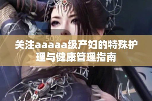 关注aaaaa级产妇的特殊护理与健康管理指南