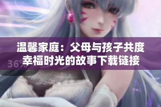 温馨家庭：父母与孩子共度幸福时光的故事下载链接