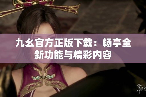 九幺官方正版下载：畅享全新功能与精彩内容