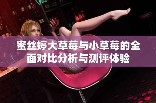 蜜丝婷大草莓与小草莓的全面对比分析与测评体验