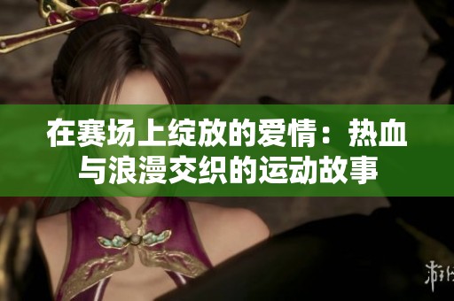 在赛场上绽放的爱情：热血与浪漫交织的运动故事