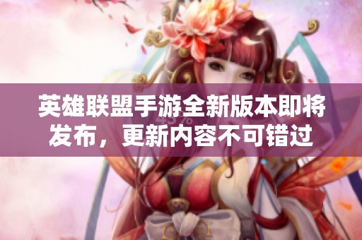 英雄联盟手游全新版本即将发布，更新内容不可错过