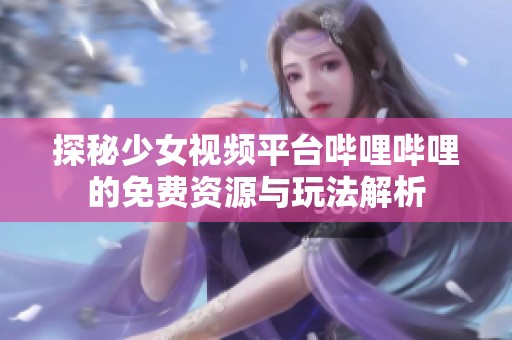 探秘少女视频平台哔哩哔哩的免费资源与玩法解析