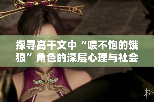 探寻高干文中“喂不饱的饿狼”角色的深层心理与社会背景分析