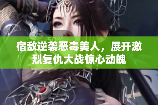 宿敌逆袭恶毒美人，展开激烈复仇大战惊心动魄