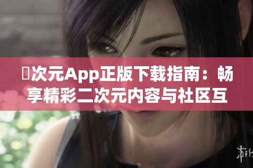 囧次元App正版下载指南：畅享精彩二次元内容与社区互动