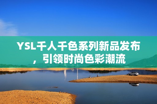YSL千人千色系列新品发布，引领时尚色彩潮流