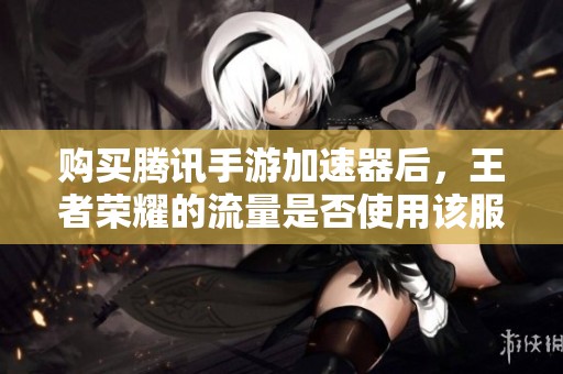 购买腾讯手游加速器后，王者荣耀的流量是否使用该服务？