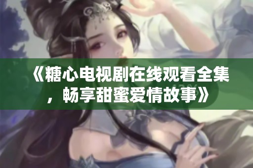 《糖心电视剧在线观看全集，畅享甜蜜爱情故事》