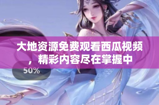 大地资源免费观看西瓜视频，精彩内容尽在掌握中