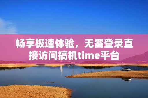 畅享极速体验，无需登录直接访问搞机time平台