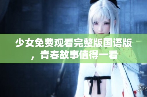 少女免费观看完整版国语版，青春故事值得一看
