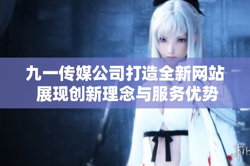 九一传媒公司打造全新网站 展现创新理念与服务优势