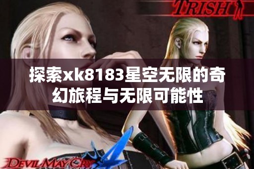 探索xk8183星空无限的奇幻旅程与无限可能性