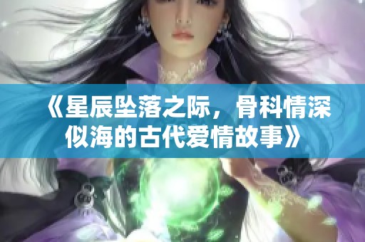 《星辰坠落之际，骨科情深似海的古代爱情故事》