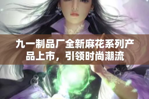 九一制品厂全新麻花系列产品上市，引领时尚潮流