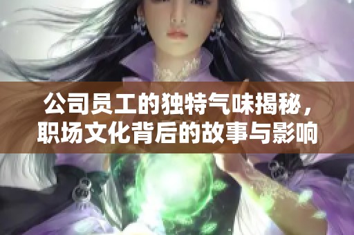 公司员工的独特气味揭秘，职场文化背后的故事与影响
