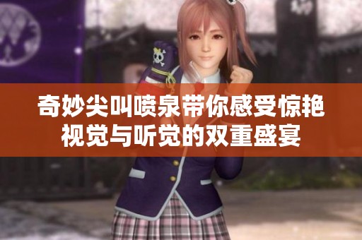 奇妙尖叫喷泉带你感受惊艳视觉与听觉的双重盛宴