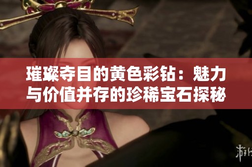 璀璨夺目的黄色彩钻：魅力与价值并存的珍稀宝石探秘