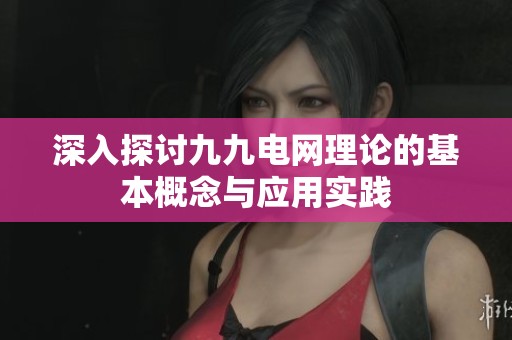 深入探讨九九电网理论的基本概念与应用实践