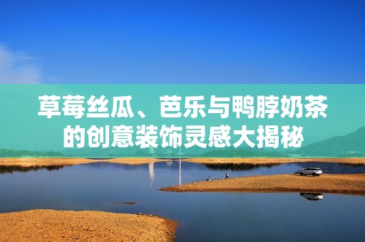 草莓丝瓜、芭乐与鸭脖奶茶的创意装饰灵感大揭秘