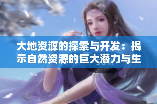 大地资源的探索与开发：揭示自然资源的巨大潜力与生态价值
