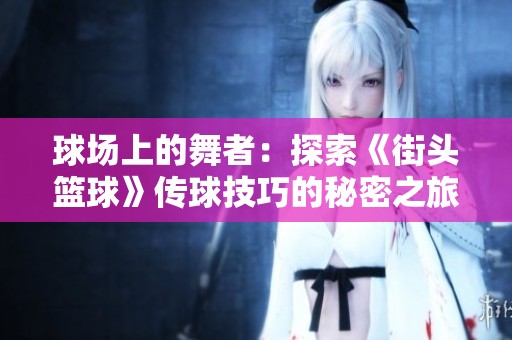 球场上的舞者：探索《街头篮球》传球技巧的秘密之旅