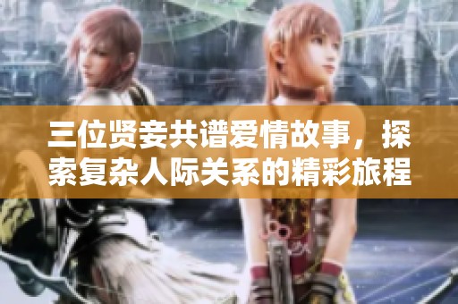 三位贤妾共谱爱情故事，探索复杂人际关系的精彩旅程