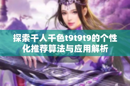 探索千人千色t9t9t9的个性化推荐算法与应用解析