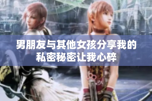 男朋友与其他女孩分享我的私密秘密让我心碎