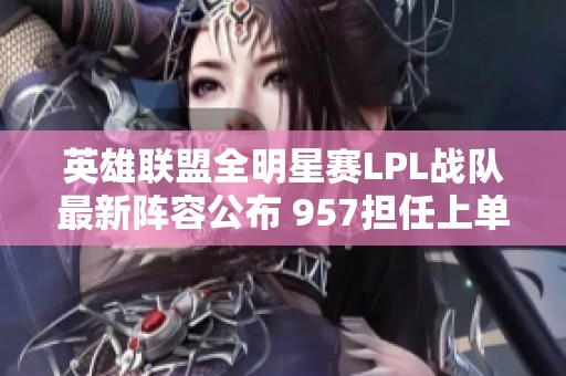英雄联盟全明星赛LPL战队最新阵容公布 957担任上单小狗出战ADC