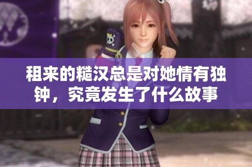 租来的糙汉总是对她情有独钟，究竟发生了什么故事