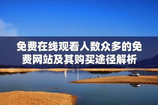免费在线观看人数众多的免费网站及其购买途径解析