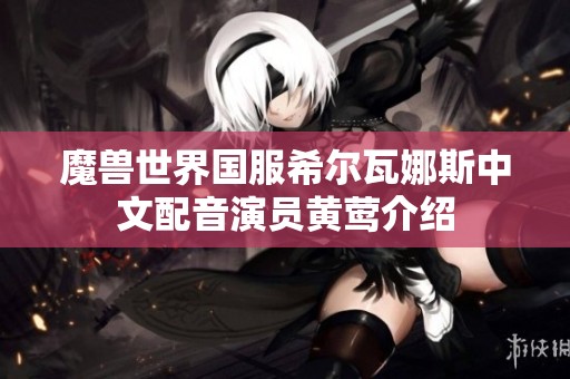 魔兽世界国服希尔瓦娜斯中文配音演员黄莺介绍