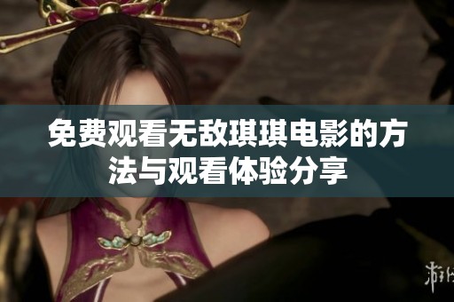 免费观看无敌琪琪电影的方法与观看体验分享