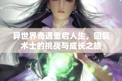 异世界奇遇重启人生，回复术士的挑战与成长之旅
