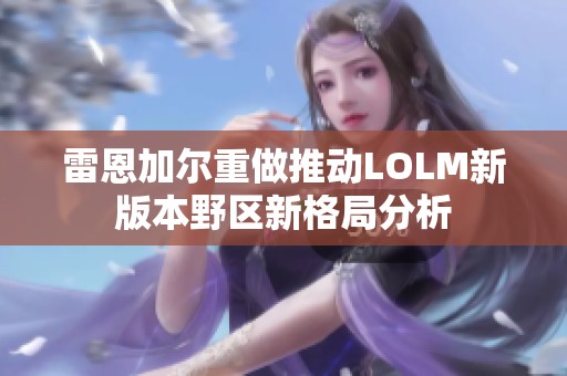 雷恩加尔重做推动LOLM新版本野区新格局分析