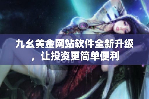 九幺黄金网站软件全新升级，让投资更简单便利