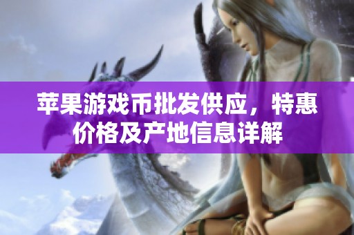 苹果游戏币批发供应，特惠价格及产地信息详解