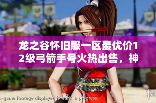 龙之谷怀旧服一区最优价12级弓箭手号火热出售，神圣天堂等你来选