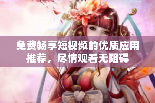 免费畅享短视频的优质应用推荐，尽情观看无阻碍