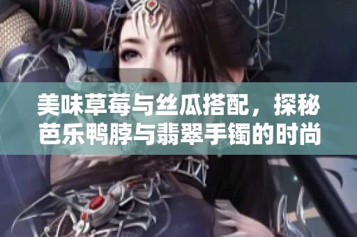 美味草莓与丝瓜搭配，探秘芭乐鸭脖与翡翠手镯的时尚魅力