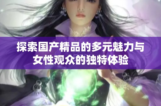 探索国产精品的多元魅力与女性观众的独特体验
