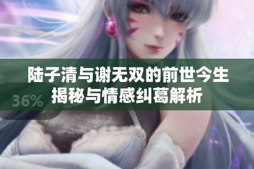 陆子清与谢无双的前世今生揭秘与情感纠葛解析