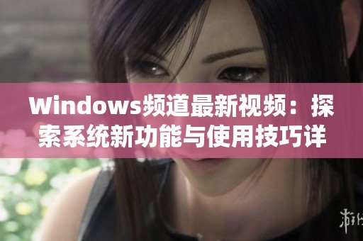 Windows频道最新视频：探索系统新功能与使用技巧详细解析