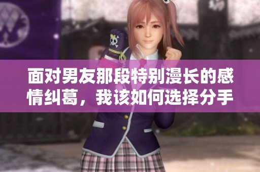面对男友那段特别漫长的感情纠葛，我该如何选择分手