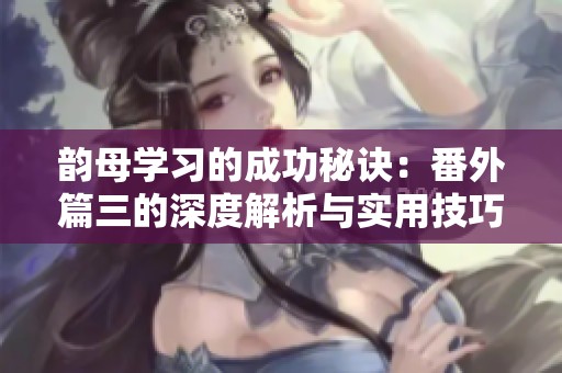 韵母学习的成功秘诀：番外篇三的深度解析与实用技巧
