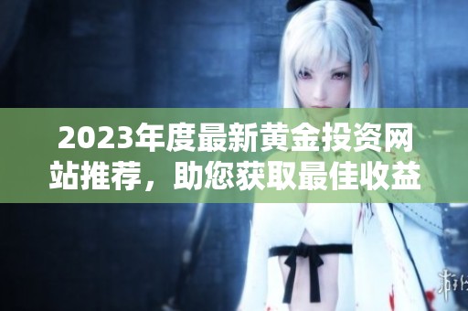 2023年度最新黄金投资网站推荐，助您获取最佳收益！