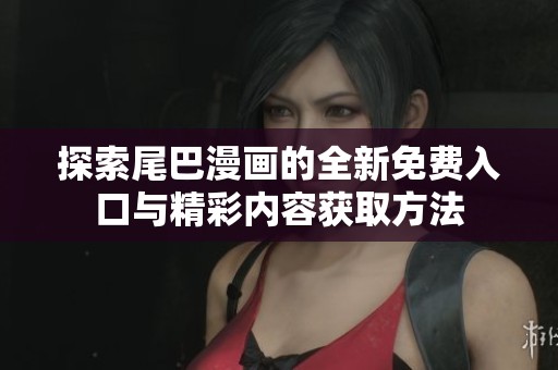 探索尾巴漫画的全新免费入口与精彩内容获取方法