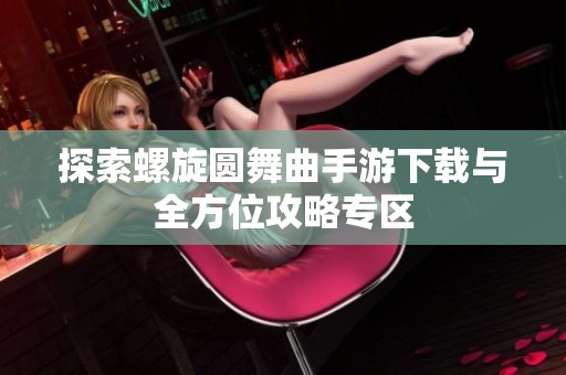 探索螺旋圆舞曲手游下载与全方位攻略专区